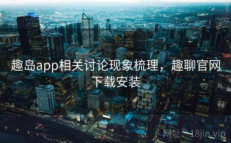 趣岛app相关讨论现象梳理,趣聊官网下载安装 趣岛app相关讨论现象梳理,趣聊官网下载安装