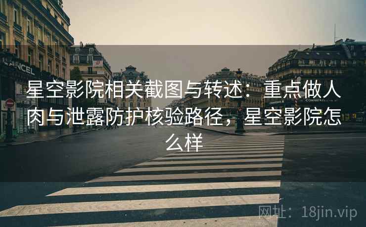 星空影院相关截图与转述:重点做人肉与泄露防护核验路径,星空影院怎么样 星空影院相关截图与转述:重点做人肉与泄露防护核验路径,星空影院怎么样