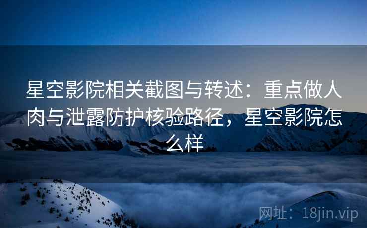 星空影院相关截图与转述:重点做人肉与泄露防护核验路径,星空影院怎么样 星空影院相关截图与转述:重点做人肉与泄露防护核验路径,星空影院怎么样