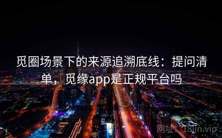 觅圈场景下的来源追溯底线:提问清单,觅缘app是正规平台吗 觅圈场景下的来源追溯底线:提问清单,觅缘app是正规平台吗