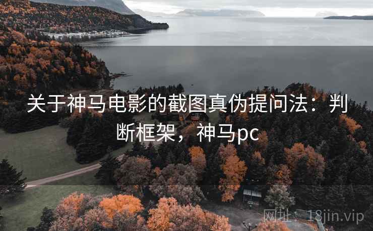 关于神马电影的截图真伪提问法:判断框架,神马pc 关于神马电影的截图真伪提问法:判断框架,神马pc