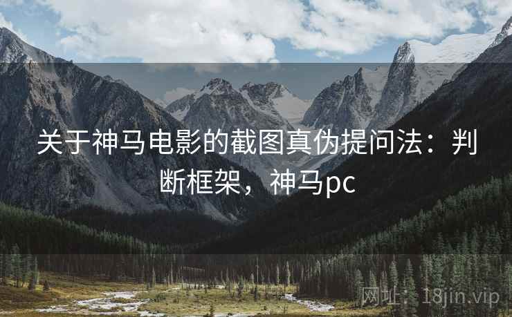 关于神马电影的截图真伪提问法:判断框架,神马pc 关于神马电影的截图真伪提问法:判断框架,神马pc