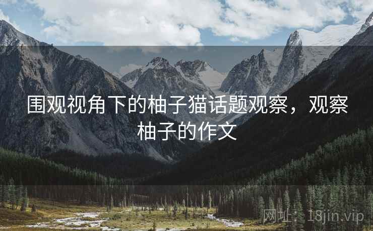 围观视角下的柚子猫话题观察,观察柚子的作文 围观视角下的柚子猫话题观察,观察柚子的作文
