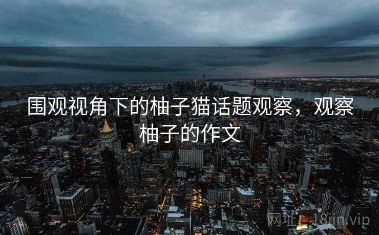 围观视角下的柚子猫话题观察,观察柚子的作文 围观视角下的柚子猫话题观察,观察柚子的作文