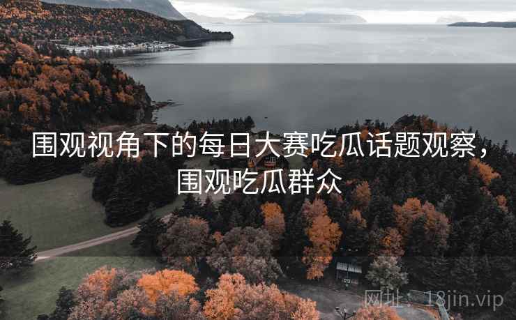 围观视角下的每日大赛吃瓜话题观察，围观吃瓜群众