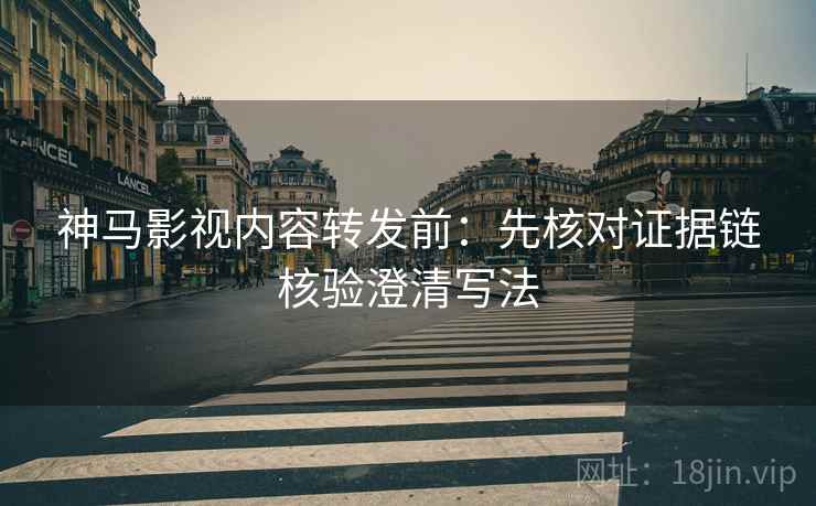 神马影视内容转发前:先核对证据链核验澄清写法 神马影视内容转发前:先核对证据链核验澄清写法