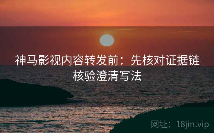 神马影视内容转发前:先核对证据链核验澄清写法 神马影视内容转发前:先核对证据链核验澄清写法