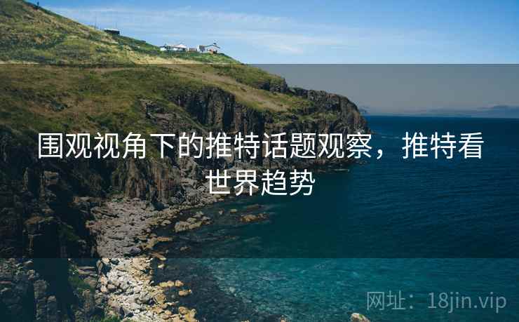 围观视角下的推特话题观察,推特看世界趋势 围观视角下的推特话题观察,推特看世界趋势