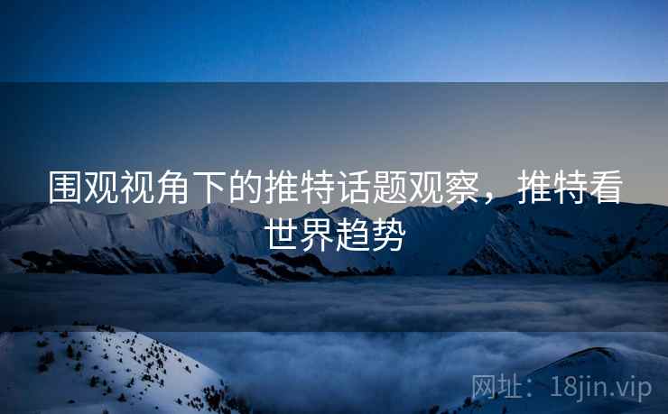 围观视角下的推特话题观察,推特看世界趋势 围观视角下的推特话题观察,推特看世界趋势