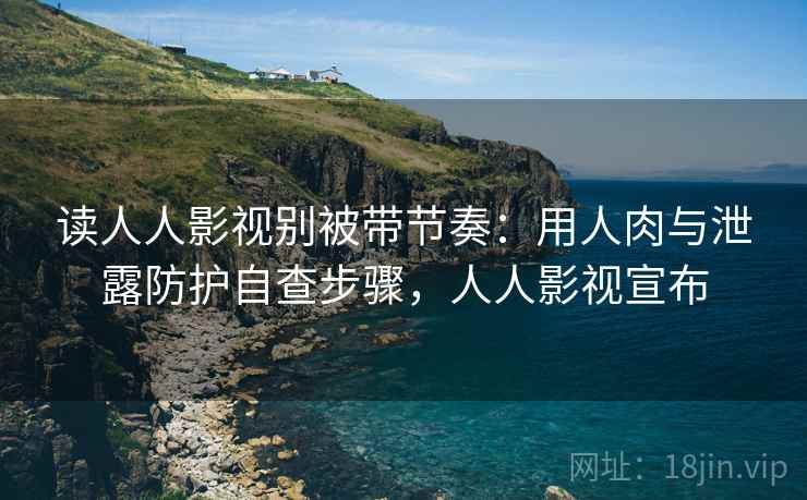 读人人影视别被带节奏：用人肉与泄露防护自查步骤，人人影视宣布