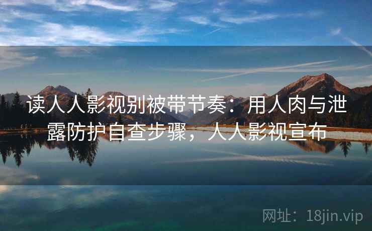 读人人影视别被带节奏：用人肉与泄露防护自查步骤，人人影视宣布