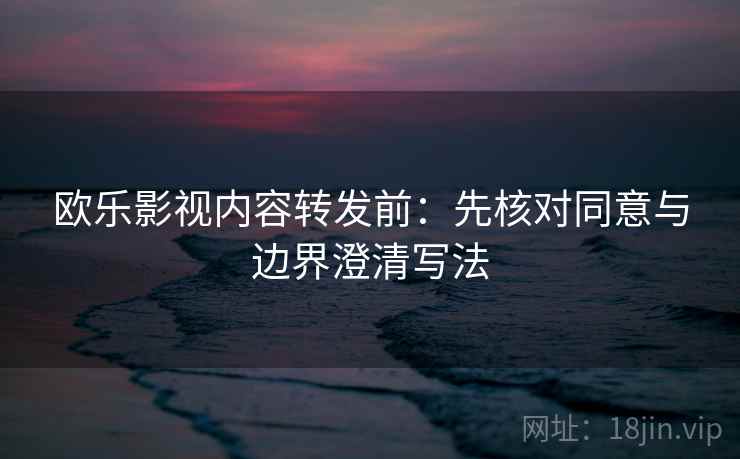 欧乐影视内容转发前：先核对同意与边界澄清写法