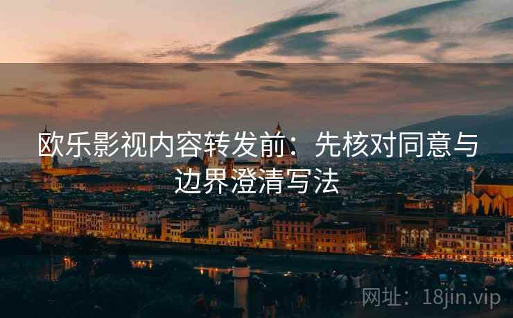 欧乐影视内容转发前：先核对同意与边界澄清写法