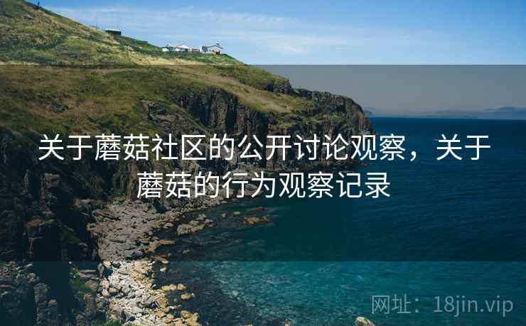 关于蘑菇社区的公开讨论观察,关于蘑菇的行为观察记录 关于蘑菇社区的公开讨论观察,关于蘑菇的行为观察记录