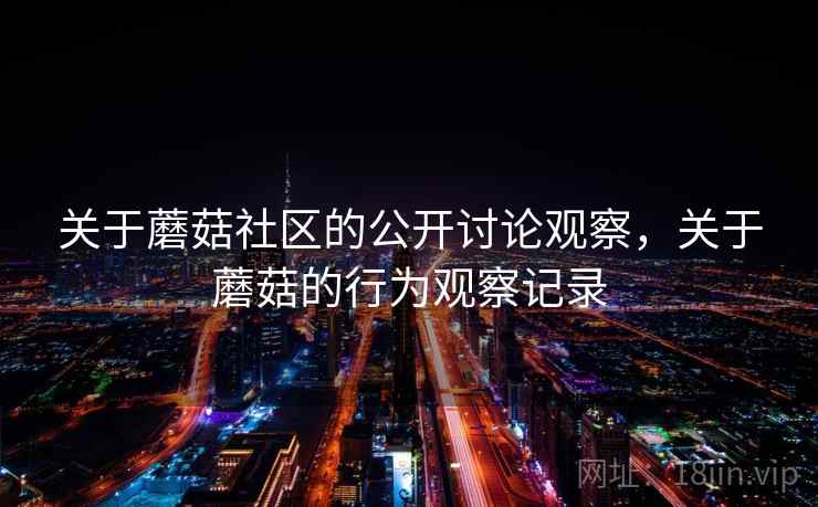 关于蘑菇社区的公开讨论观察,关于蘑菇的行为观察记录 关于蘑菇社区的公开讨论观察,关于蘑菇的行为观察记录