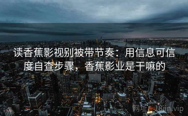 读香蕉影视别被带节奏:用信息可信度自查步骤,香蕉影业是干嘛的 读香蕉影视别被带节奏:用信息可信度自查步骤,香蕉影业是干嘛的