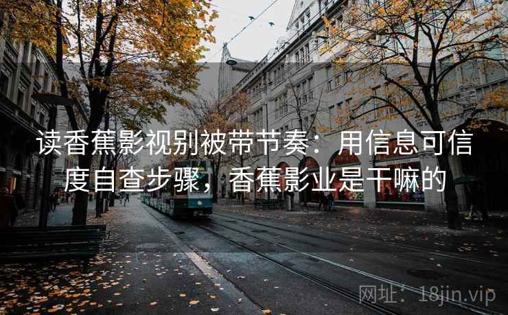 读香蕉影视别被带节奏:用信息可信度自查步骤,香蕉影业是干嘛的 读香蕉影视别被带节奏:用信息可信度自查步骤,香蕉影业是干嘛的