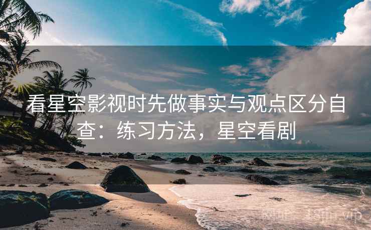 看星空影视时先做事实与观点区分自查:练习方法,星空看剧 看星空影视时先做事实与观点区分自查:练习方法,星空看剧