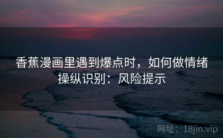 香蕉漫画里遇到爆点时，如何做情绪操纵识别：风险提示