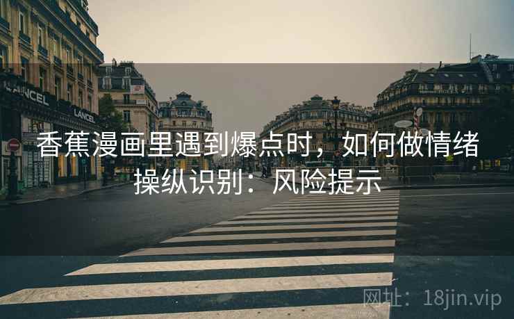 香蕉漫画里遇到爆点时，如何做情绪操纵识别：风险提示
