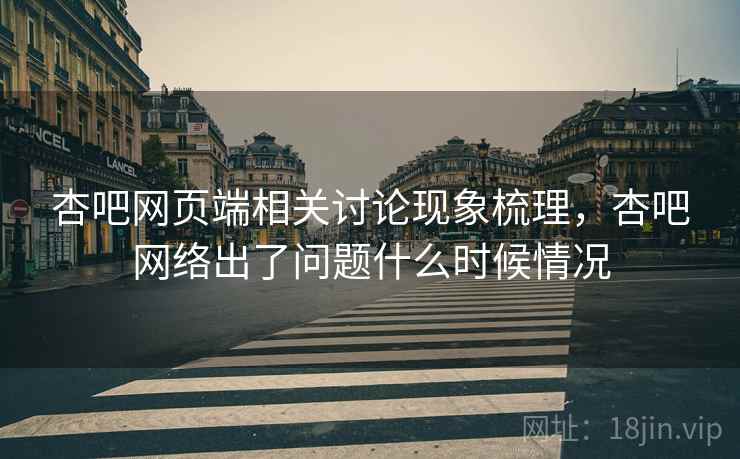 杏吧网页端相关讨论现象梳理，杏吧网络出了问题什么时候情况
