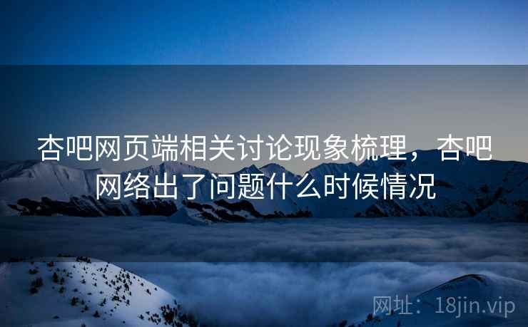 杏吧网页端相关讨论现象梳理，杏吧网络出了问题什么时候情况
