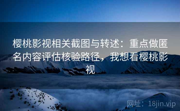 樱桃影视相关截图与转述:重点做匿名内容评估核验路径,我想看樱桃影视 樱桃影视相关截图与转述:重点做匿名内容评估核验路径,我想看樱桃影视