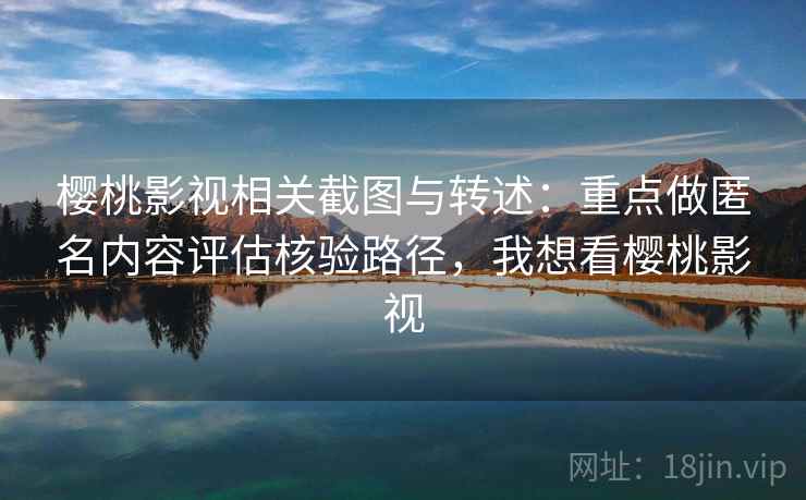 樱桃影视相关截图与转述:重点做匿名内容评估核验路径,我想看樱桃影视 樱桃影视相关截图与转述:重点做匿名内容评估核验路径,我想看樱桃影视