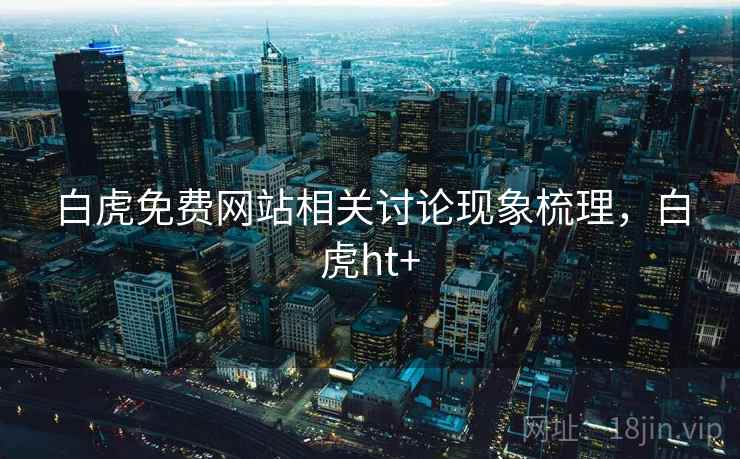 白虎免费网站相关讨论现象梳理,白虎ht+ 白虎免费网站相关讨论现象梳理,白虎ht+