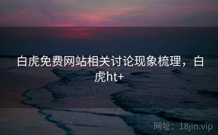 白虎免费网站相关讨论现象梳理,白虎ht+ 白虎免费网站相关讨论现象梳理,白虎ht+