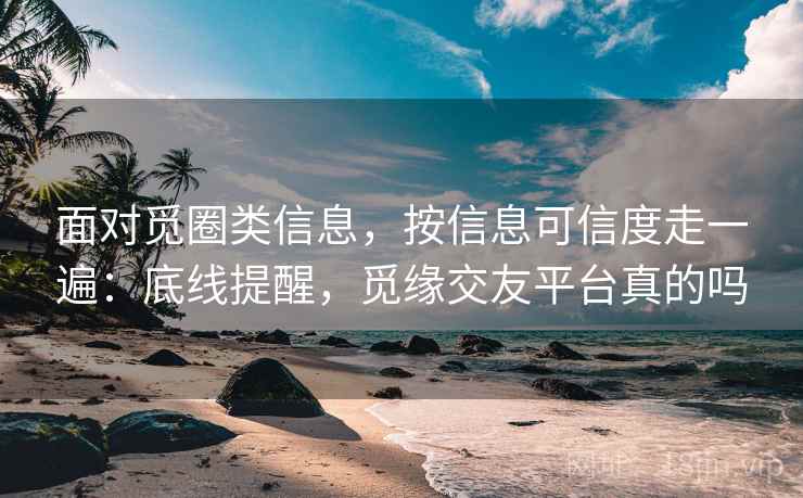 面对觅圈类信息,按信息可信度走一遍:底线提醒,觅缘交友平台真的吗 面对觅圈类信息,按信息可信度走一遍:底线提醒,觅缘交友平台真的吗