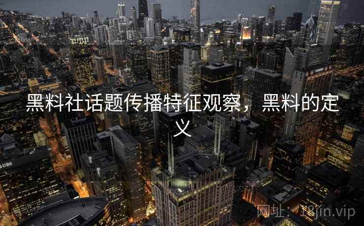 黑料社话题传播特征观察,黑料的定义 黑料社话题传播特征观察,黑料的定义