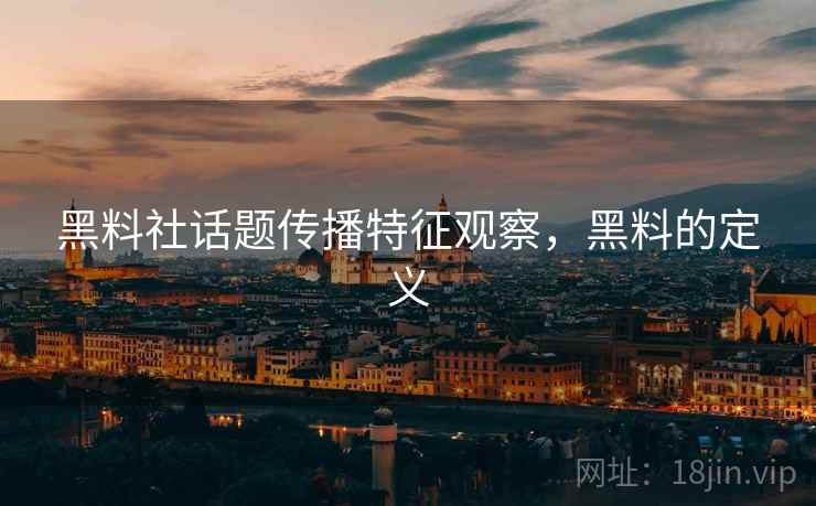 黑料社话题传播特征观察,黑料的定义 黑料社话题传播特征观察,黑料的定义