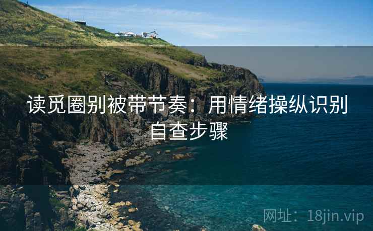 读觅圈别被带节奏：用情绪操纵识别自查步骤