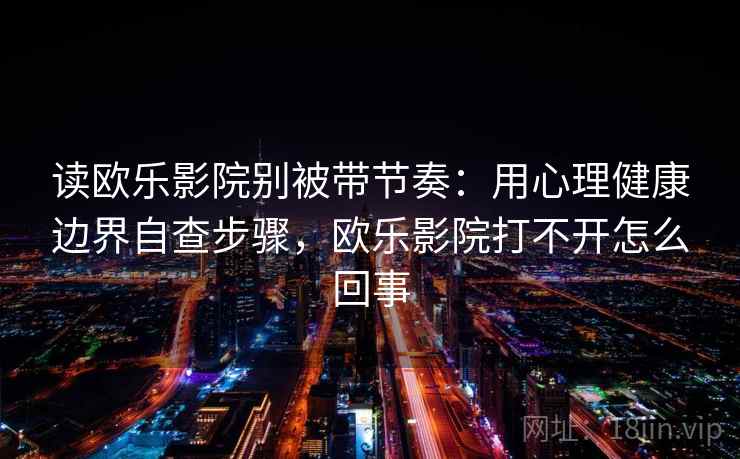 读欧乐影院别被带节奏：用心理健康边界自查步骤，欧乐影院打不开怎么回事
