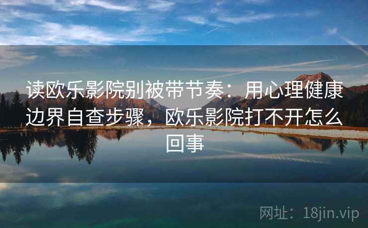 读欧乐影院别被带节奏：用心理健康边界自查步骤，欧乐影院打不开怎么回事