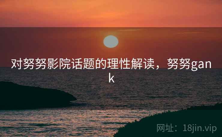 对努努影院话题的理性解读，努努gank