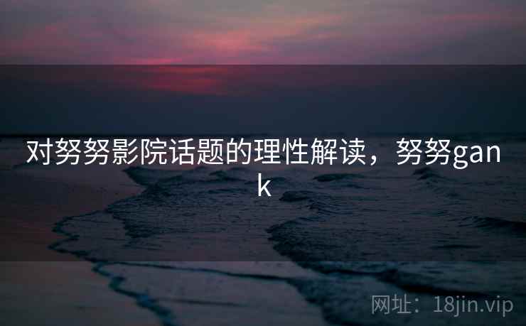 对努努影院话题的理性解读，努努gank