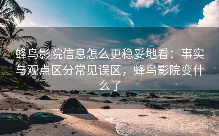 蜂鸟影院信息怎么更稳妥地看:事实与观点区分常见误区,蜂鸟影院变什么了 蜂鸟影院信息怎么更稳妥地看:事实与观点区分常见误区,蜂鸟影院变什么了