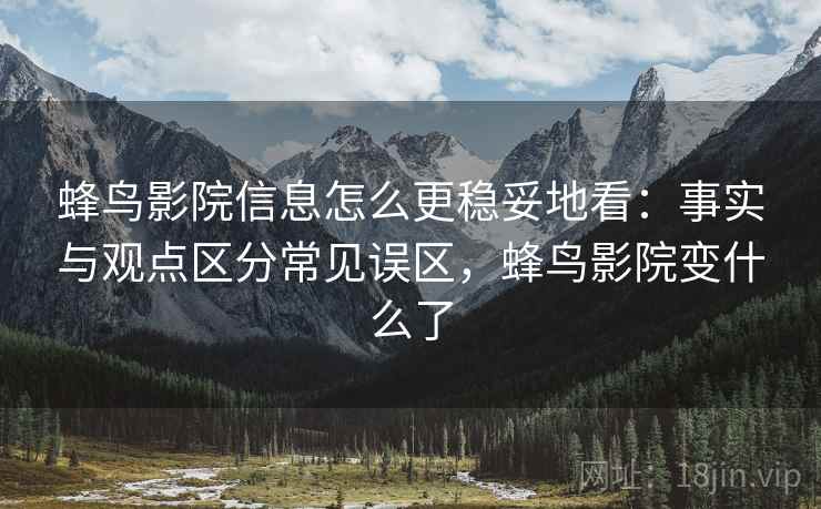 蜂鸟影院信息怎么更稳妥地看:事实与观点区分常见误区,蜂鸟影院变什么了 蜂鸟影院信息怎么更稳妥地看:事实与观点区分常见误区,蜂鸟影院变什么了