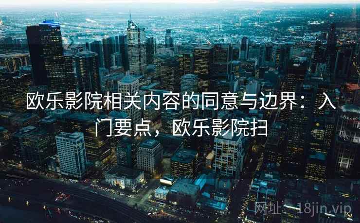 欧乐影院相关内容的同意与边界:入门要点,欧乐影院扫 欧乐影院相关内容的同意与边界:入门要点,欧乐影院扫