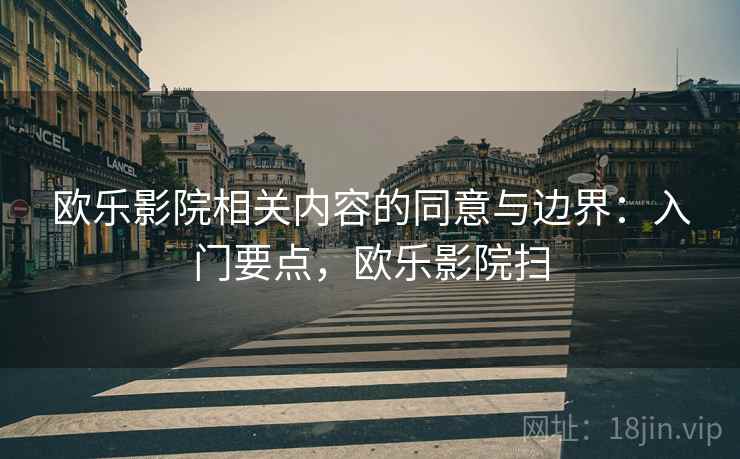 欧乐影院相关内容的同意与边界:入门要点,欧乐影院扫 欧乐影院相关内容的同意与边界:入门要点,欧乐影院扫
