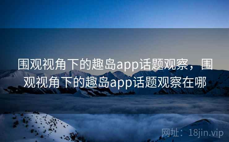 围观视角下的趣岛app话题观察，围观视角下的趣岛app话题观察在哪
