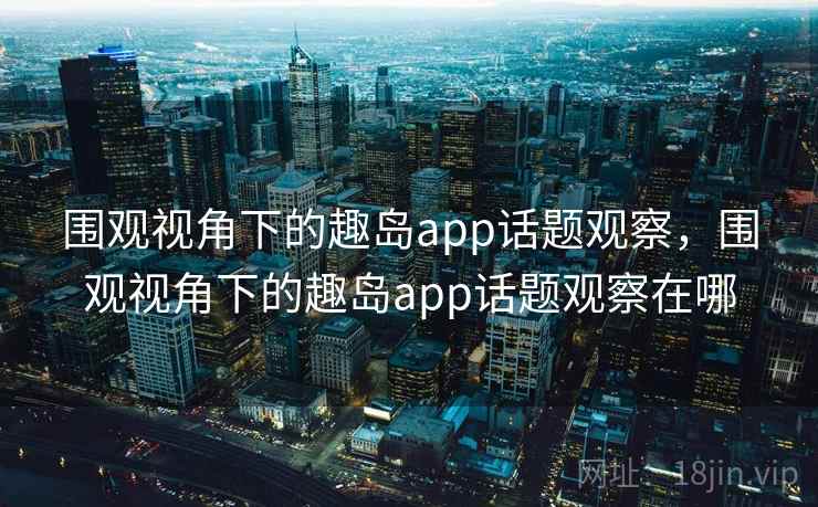 围观视角下的趣岛app话题观察，围观视角下的趣岛app话题观察在哪