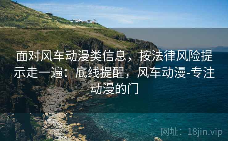 面对风车动漫类信息，按法律风险提示走一遍：底线提醒，风车动漫-专注动漫的门
