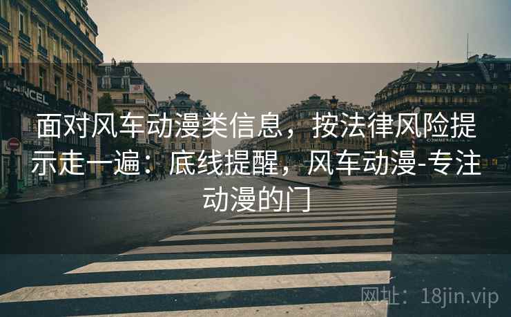 面对风车动漫类信息，按法律风险提示走一遍：底线提醒，风车动漫-专注动漫的门