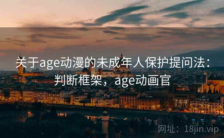 关于age动漫的未成年人保护提问法:判断框架,age动画官 关于age动漫的未成年人保护提问法:判断框架,age动画官