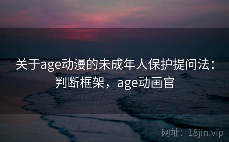 关于age动漫的未成年人保护提问法:判断框架,age动画官 关于age动漫的未成年人保护提问法:判断框架,age动画官