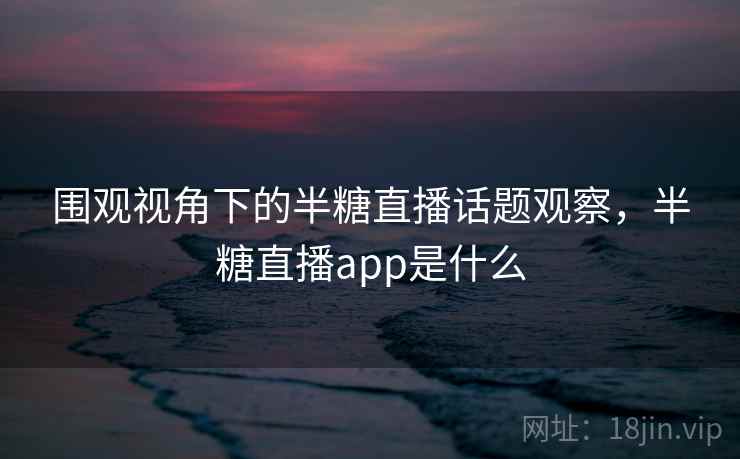 围观视角下的半糖直播话题观察，半糖直播app是什么