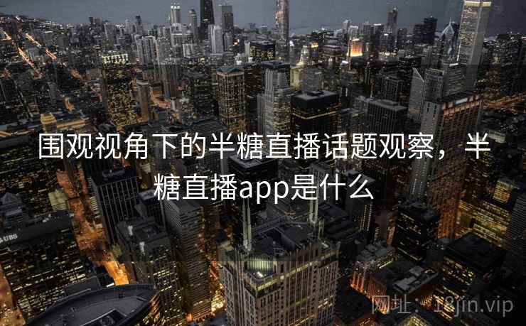 围观视角下的半糖直播话题观察，半糖直播app是什么